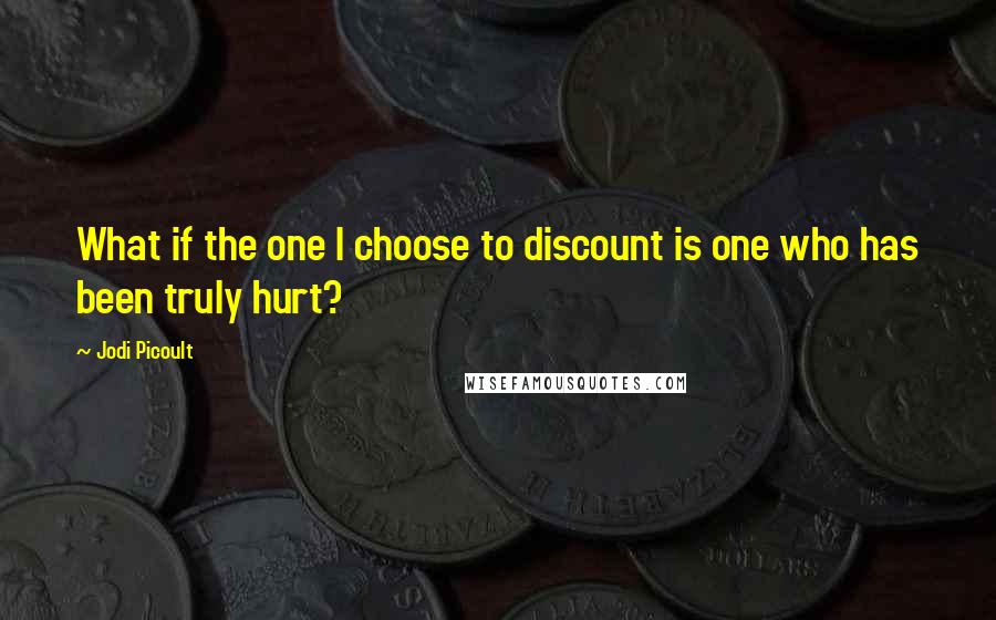 Jodi Picoult Quotes: What if the one I choose to discount is one who has been truly hurt?