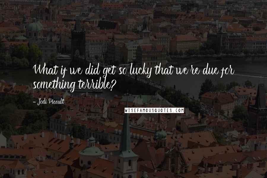 Jodi Picoult Quotes: What if we did get so lucky that we're due for something terrible?