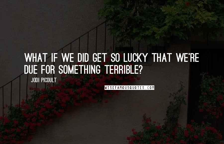 Jodi Picoult Quotes: What if we did get so lucky that we're due for something terrible?