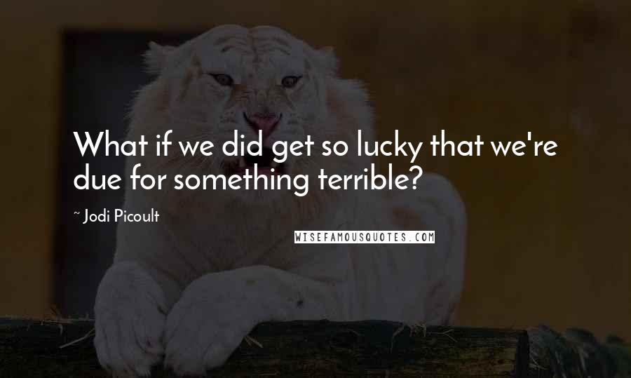 Jodi Picoult Quotes: What if we did get so lucky that we're due for something terrible?