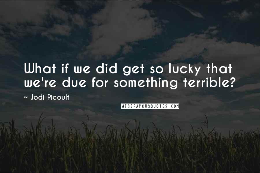 Jodi Picoult Quotes: What if we did get so lucky that we're due for something terrible?