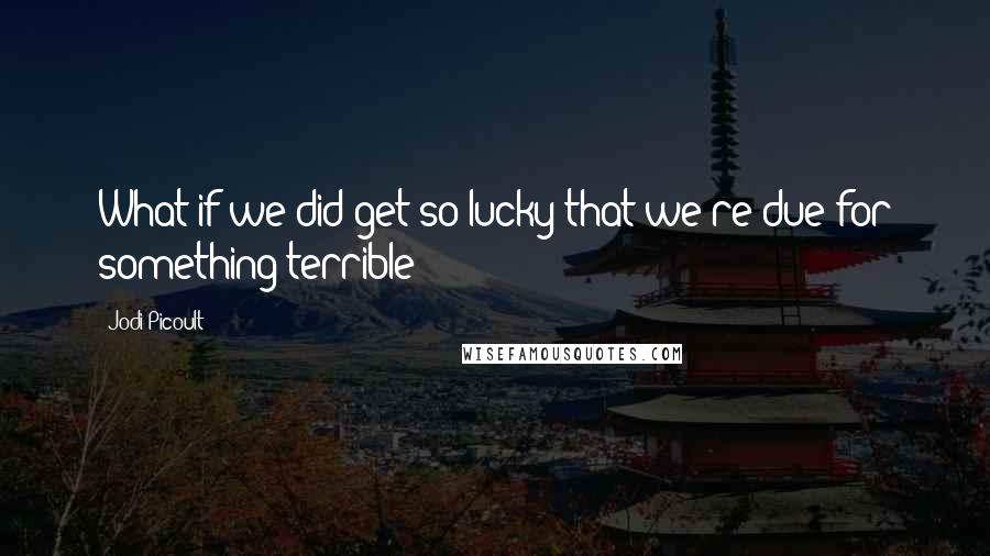 Jodi Picoult Quotes: What if we did get so lucky that we're due for something terrible?