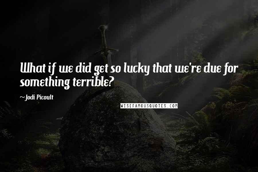 Jodi Picoult Quotes: What if we did get so lucky that we're due for something terrible?