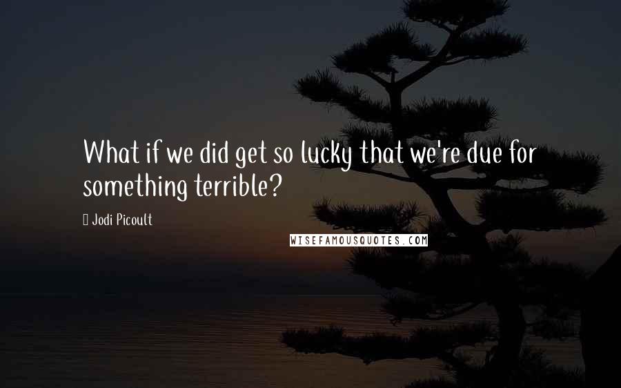 Jodi Picoult Quotes: What if we did get so lucky that we're due for something terrible?