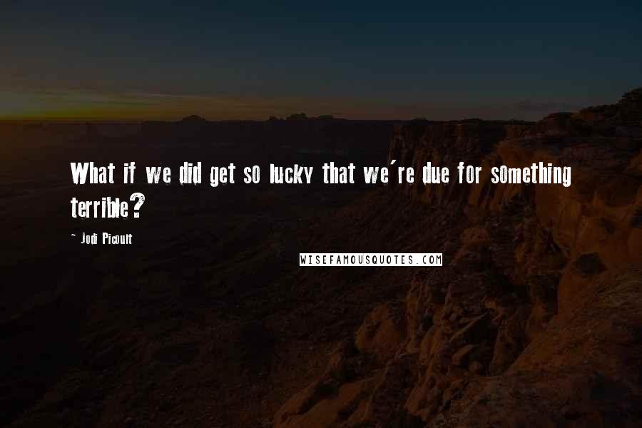 Jodi Picoult Quotes: What if we did get so lucky that we're due for something terrible?