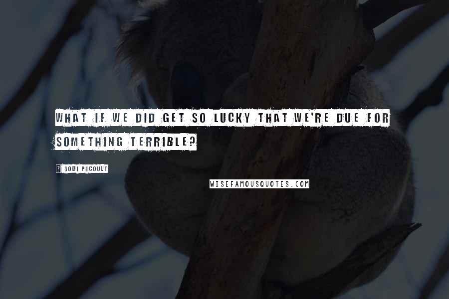 Jodi Picoult Quotes: What if we did get so lucky that we're due for something terrible?