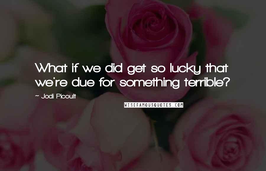 Jodi Picoult Quotes: What if we did get so lucky that we're due for something terrible?