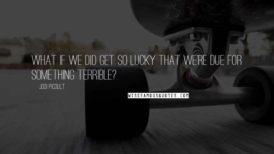 Jodi Picoult Quotes: What if we did get so lucky that we're due for something terrible?