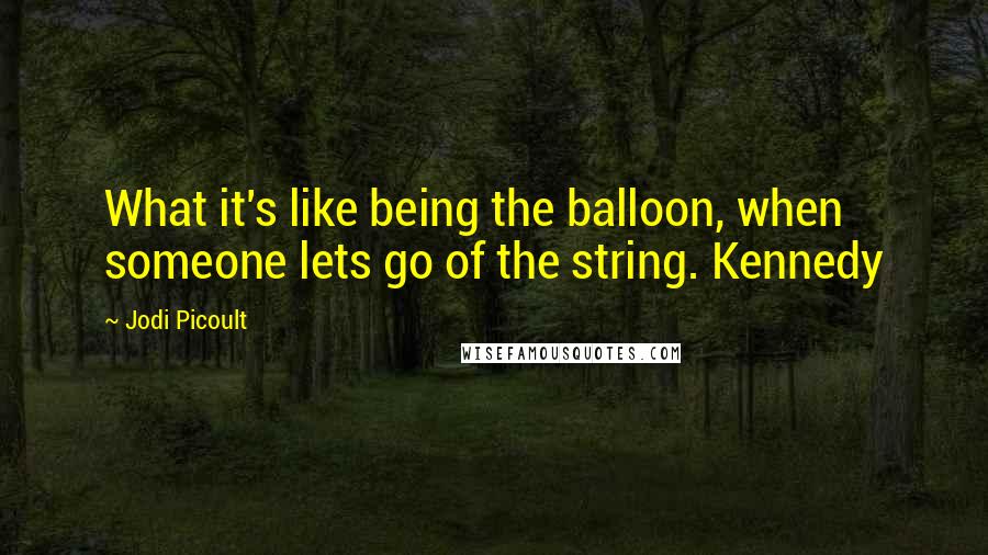 Jodi Picoult Quotes: What it's like being the balloon, when someone lets go of the string. Kennedy