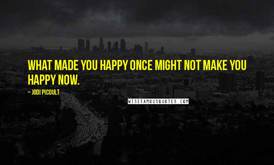 Jodi Picoult Quotes: What made you happy once might not make you happy now.