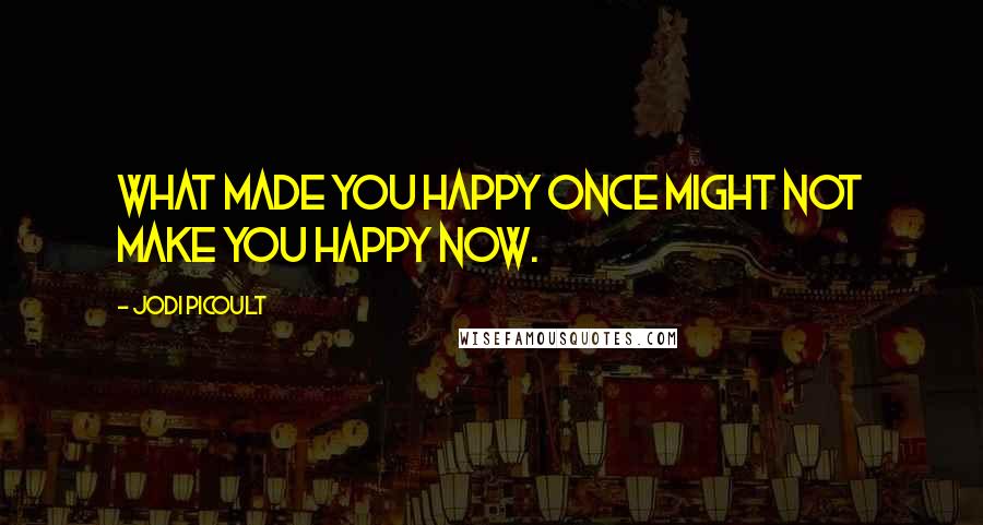 Jodi Picoult Quotes: What made you happy once might not make you happy now.