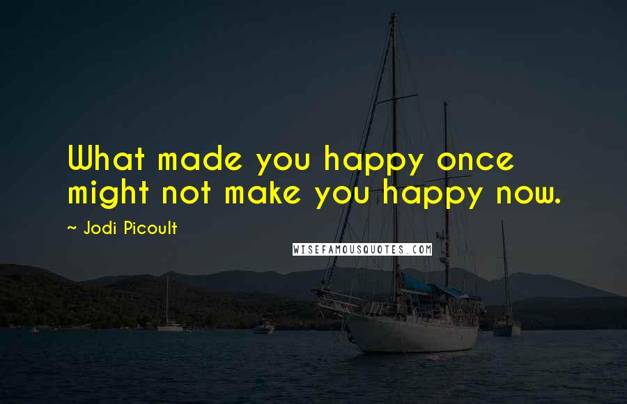 Jodi Picoult Quotes: What made you happy once might not make you happy now.