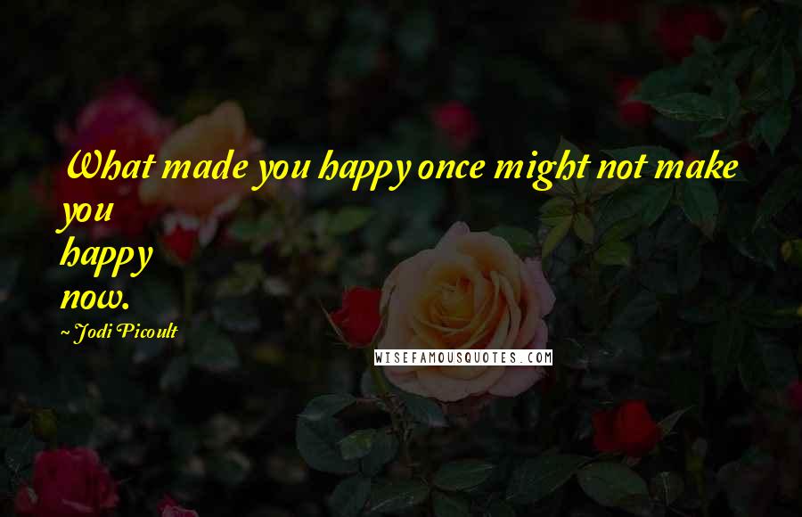 Jodi Picoult Quotes: What made you happy once might not make you happy now.