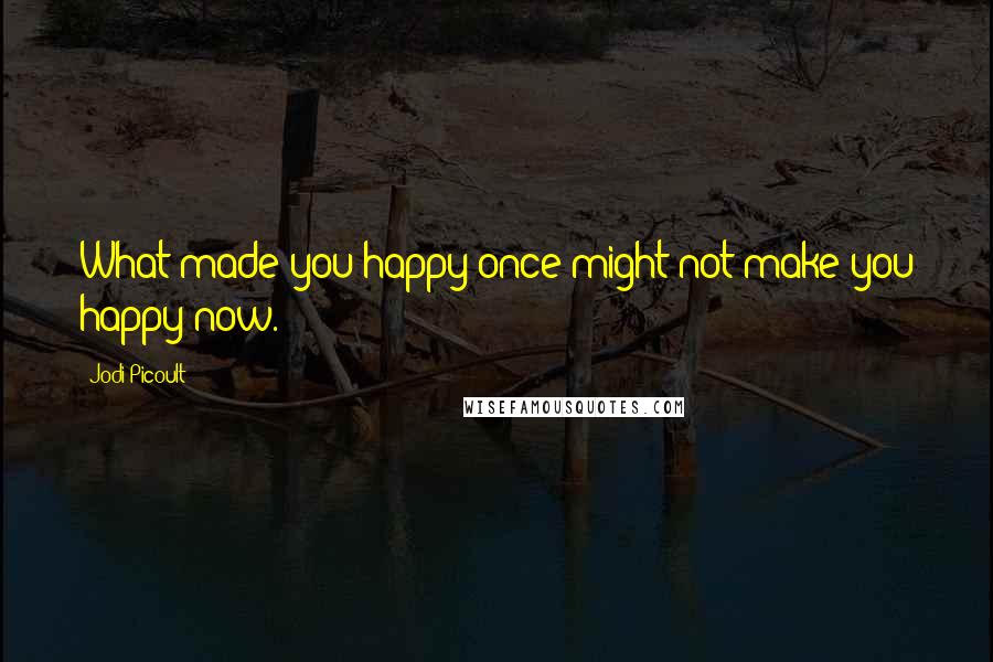 Jodi Picoult Quotes: What made you happy once might not make you happy now.