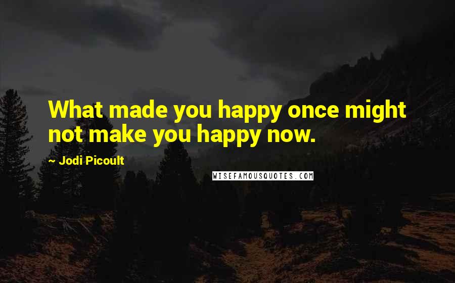 Jodi Picoult Quotes: What made you happy once might not make you happy now.