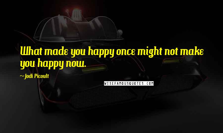 Jodi Picoult Quotes: What made you happy once might not make you happy now.