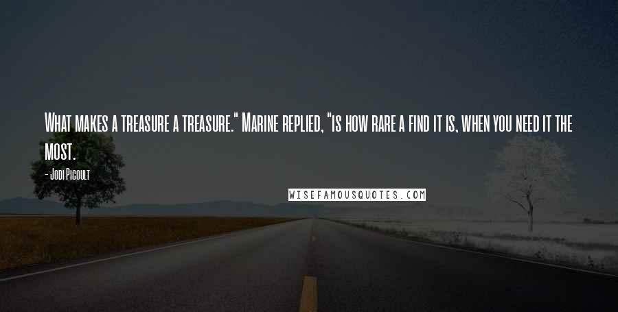 Jodi Picoult Quotes: What makes a treasure a treasure." Marine replied, "is how rare a find it is, when you need it the most.