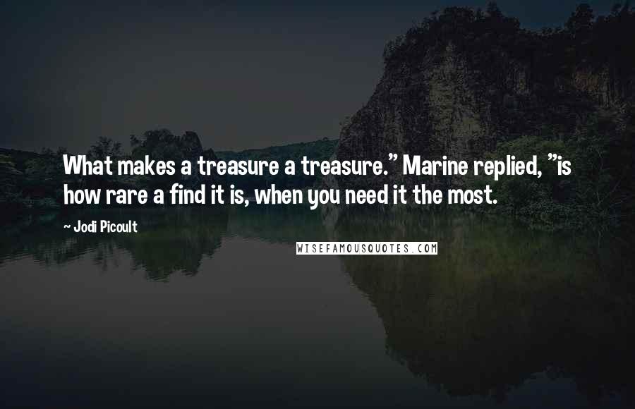 Jodi Picoult Quotes: What makes a treasure a treasure." Marine replied, "is how rare a find it is, when you need it the most.