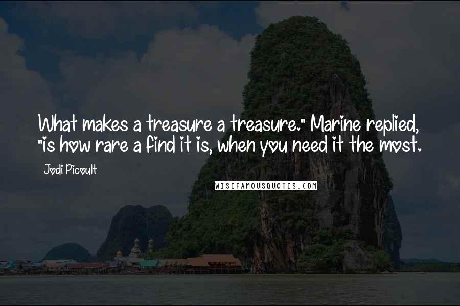 Jodi Picoult Quotes: What makes a treasure a treasure." Marine replied, "is how rare a find it is, when you need it the most.