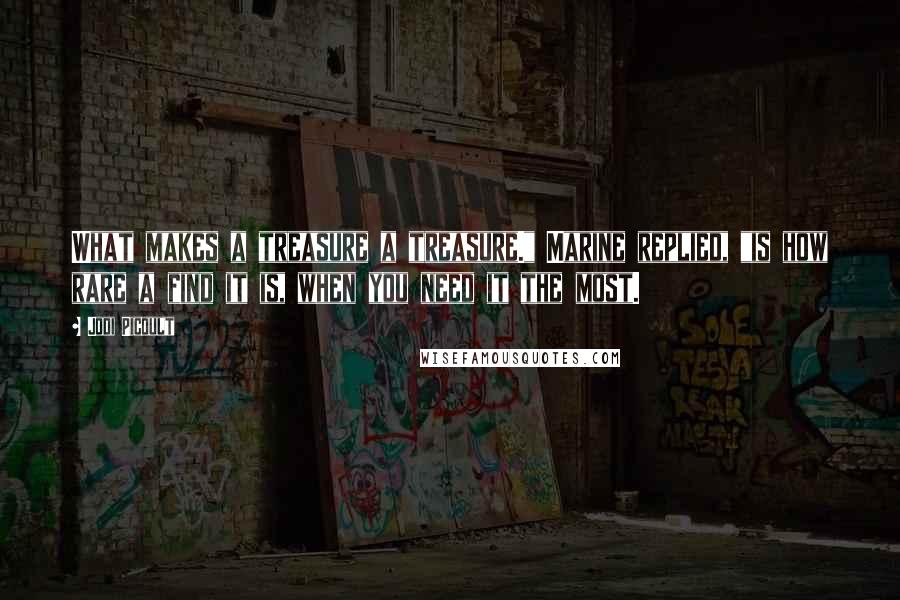 Jodi Picoult Quotes: What makes a treasure a treasure." Marine replied, "is how rare a find it is, when you need it the most.