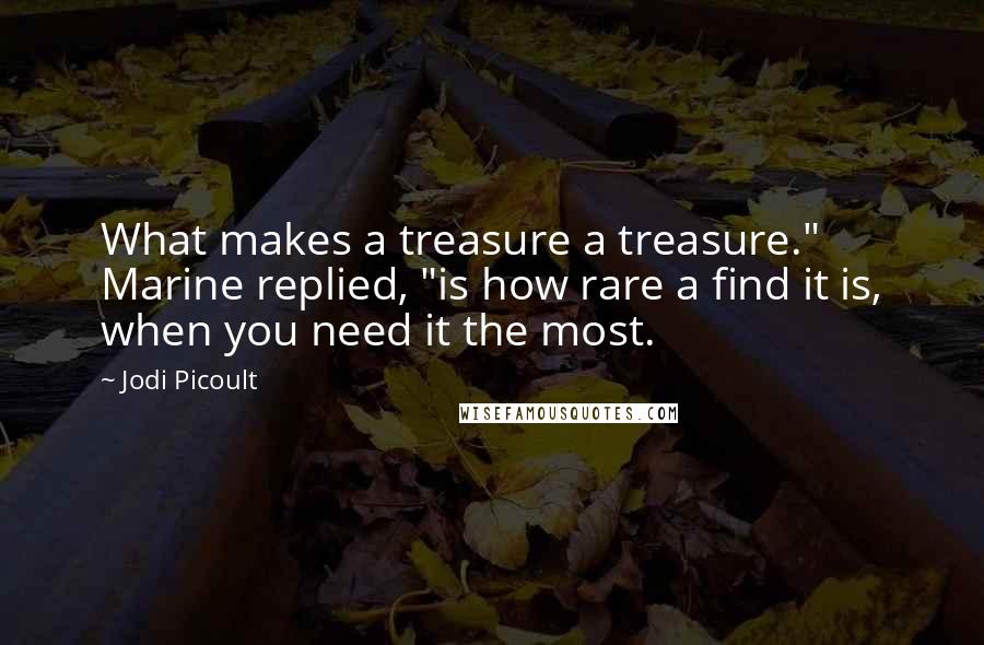 Jodi Picoult Quotes: What makes a treasure a treasure." Marine replied, "is how rare a find it is, when you need it the most.
