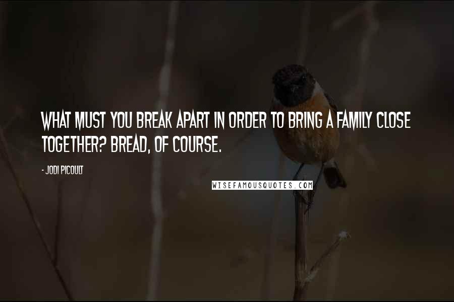 Jodi Picoult Quotes: What must you break apart in order to bring a family close together? Bread, of course.