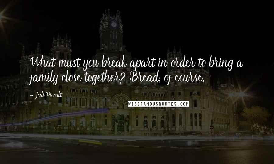 Jodi Picoult Quotes: What must you break apart in order to bring a family close together? Bread, of course.