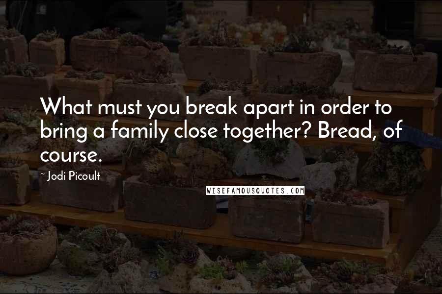Jodi Picoult Quotes: What must you break apart in order to bring a family close together? Bread, of course.