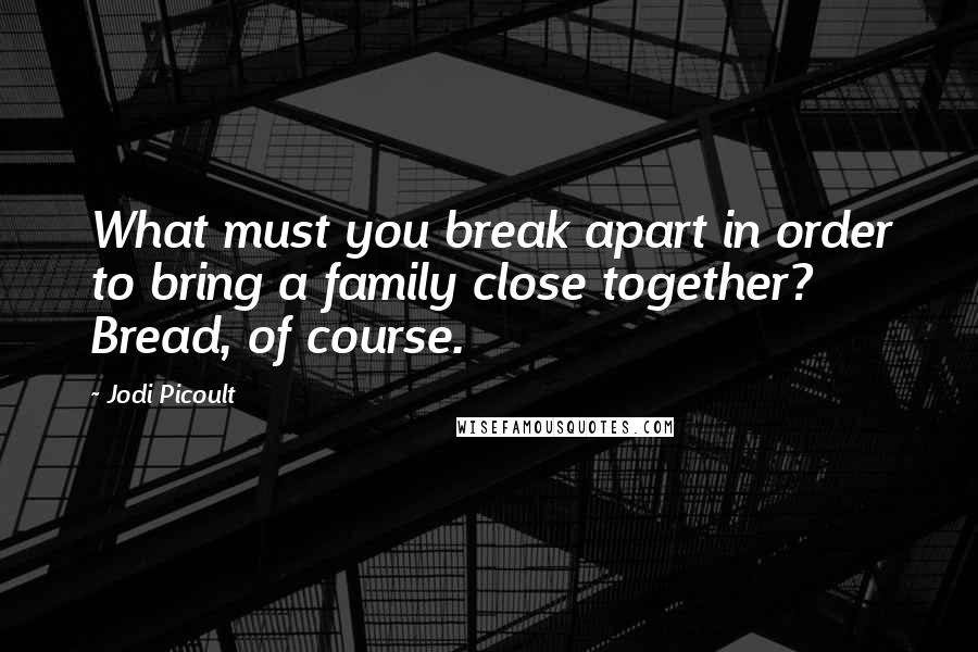 Jodi Picoult Quotes: What must you break apart in order to bring a family close together? Bread, of course.