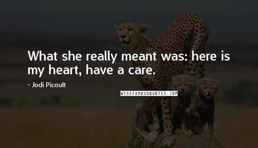 Jodi Picoult Quotes: What she really meant was: here is my heart, have a care.