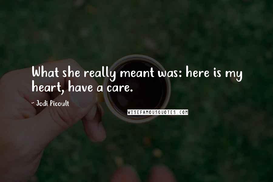 Jodi Picoult Quotes: What she really meant was: here is my heart, have a care.