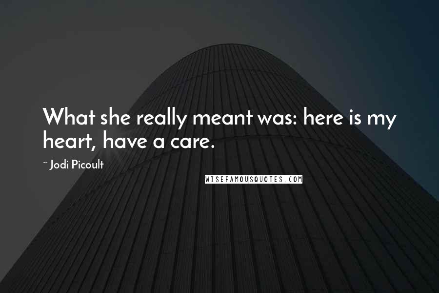 Jodi Picoult Quotes: What she really meant was: here is my heart, have a care.