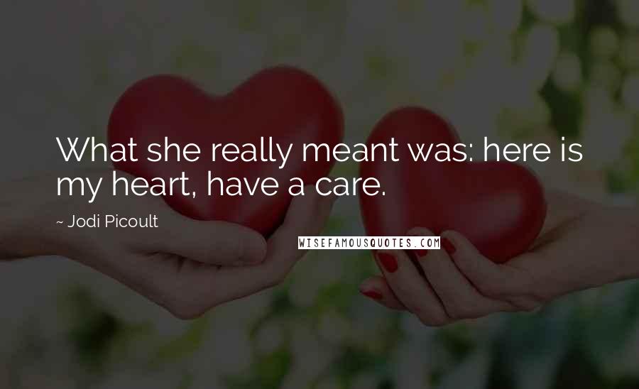 Jodi Picoult Quotes: What she really meant was: here is my heart, have a care.