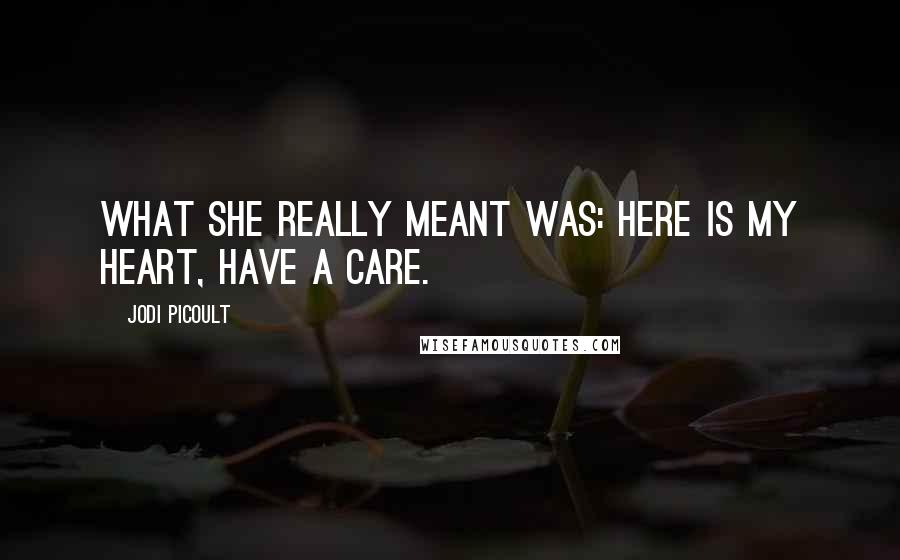 Jodi Picoult Quotes: What she really meant was: here is my heart, have a care.