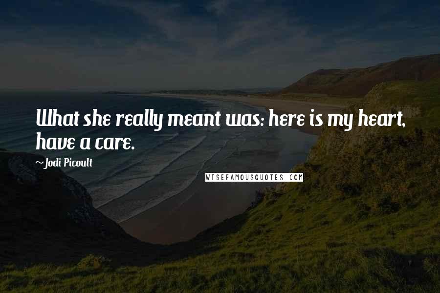 Jodi Picoult Quotes: What she really meant was: here is my heart, have a care.