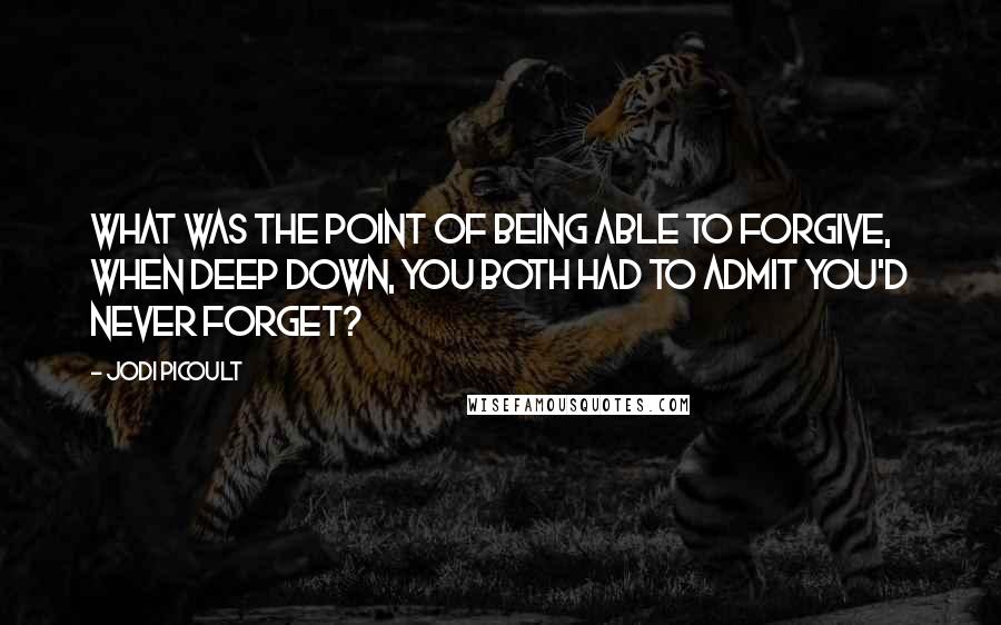 Jodi Picoult Quotes: What was the point of being able to forgive, when deep down, you both had to admit you'd never forget?