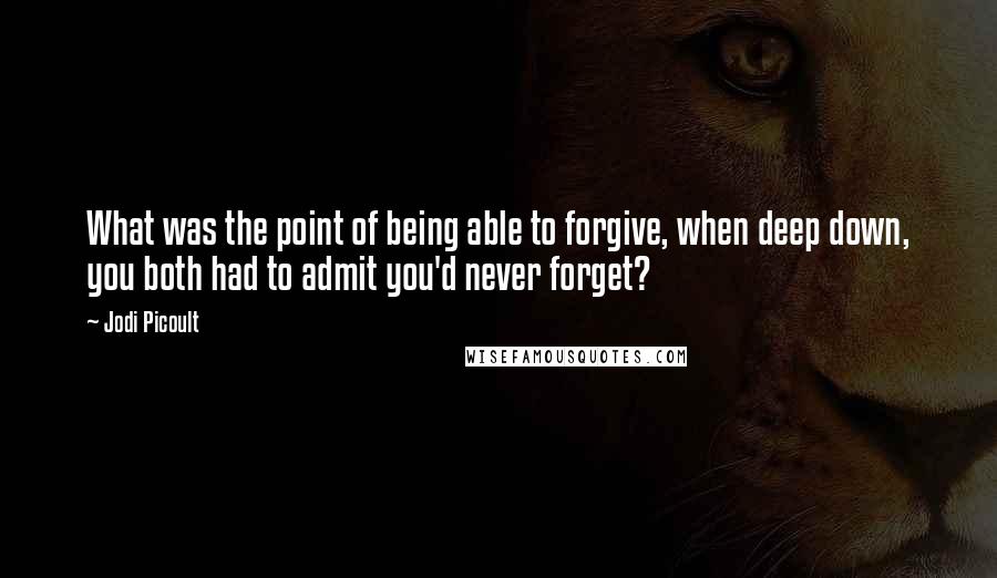 Jodi Picoult Quotes: What was the point of being able to forgive, when deep down, you both had to admit you'd never forget?