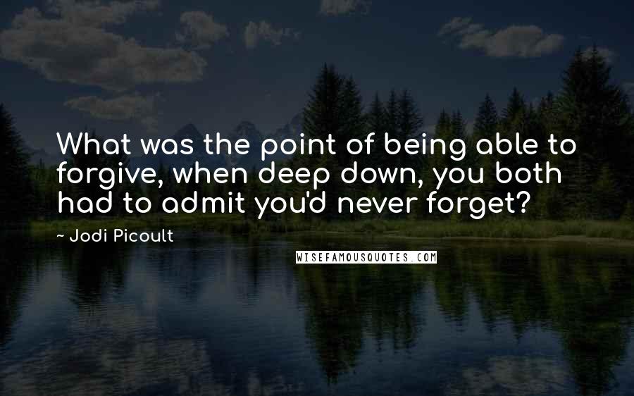 Jodi Picoult Quotes: What was the point of being able to forgive, when deep down, you both had to admit you'd never forget?