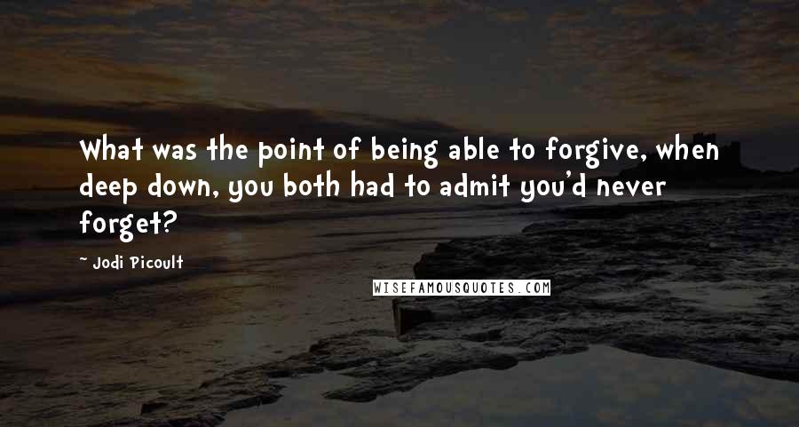 Jodi Picoult Quotes: What was the point of being able to forgive, when deep down, you both had to admit you'd never forget?