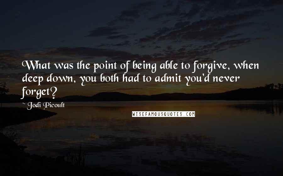 Jodi Picoult Quotes: What was the point of being able to forgive, when deep down, you both had to admit you'd never forget?