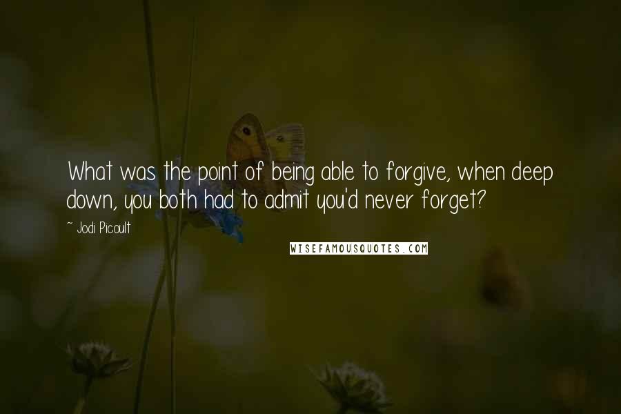 Jodi Picoult Quotes: What was the point of being able to forgive, when deep down, you both had to admit you'd never forget?