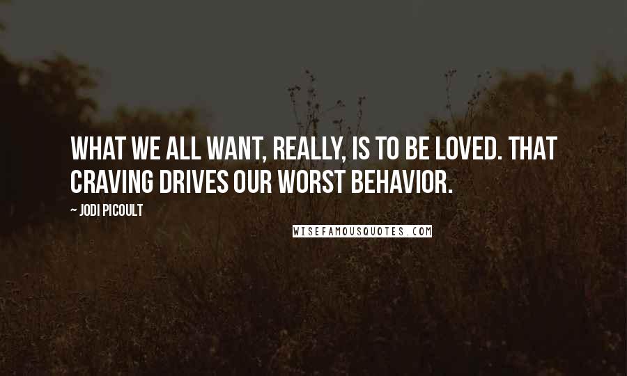 Jodi Picoult Quotes: What we all want, really, is to be loved. That craving drives our worst behavior.