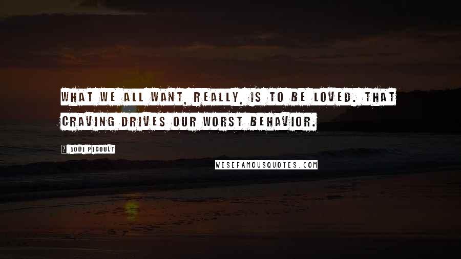 Jodi Picoult Quotes: What we all want, really, is to be loved. That craving drives our worst behavior.