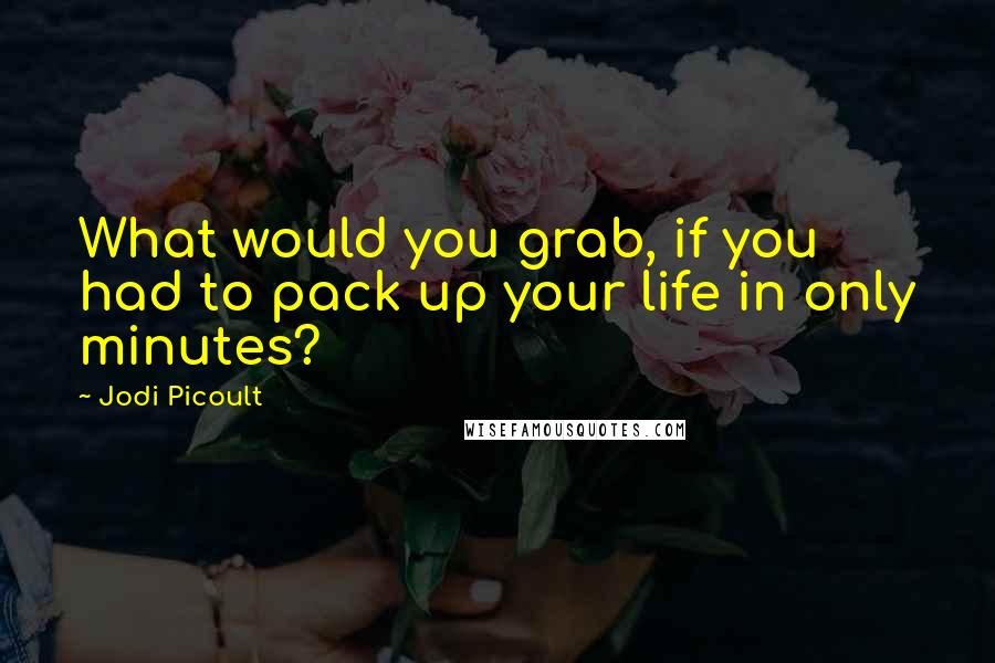 Jodi Picoult Quotes: What would you grab, if you had to pack up your life in only minutes?