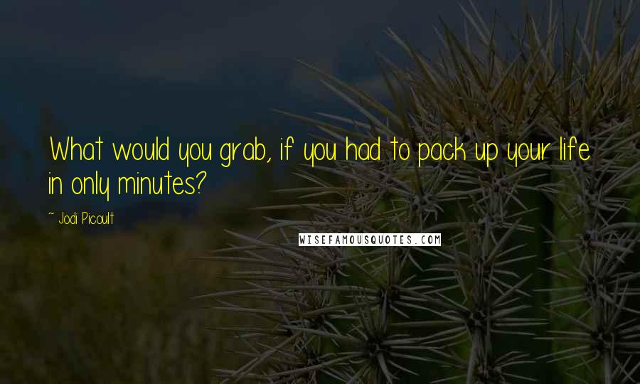 Jodi Picoult Quotes: What would you grab, if you had to pack up your life in only minutes?