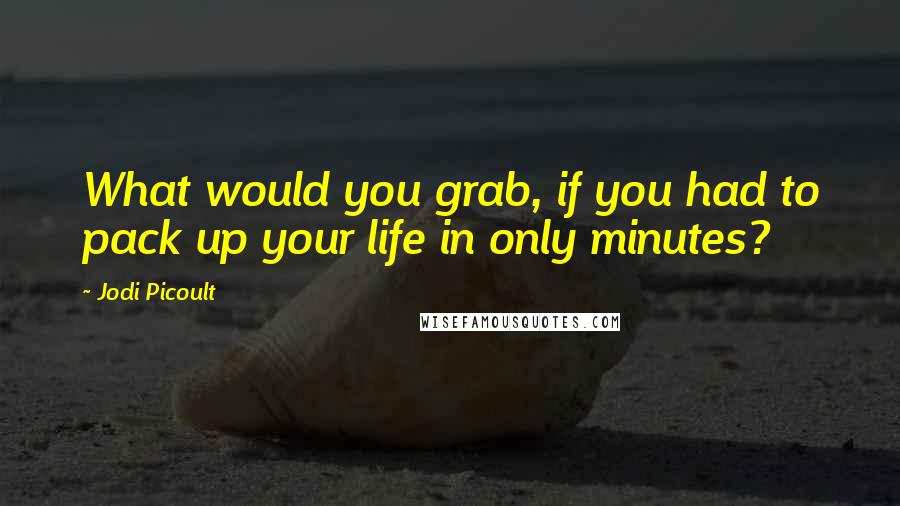 Jodi Picoult Quotes: What would you grab, if you had to pack up your life in only minutes?