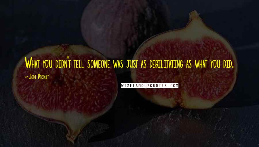Jodi Picoult Quotes: What you didn't tell someone was just as debilitating as what you did.