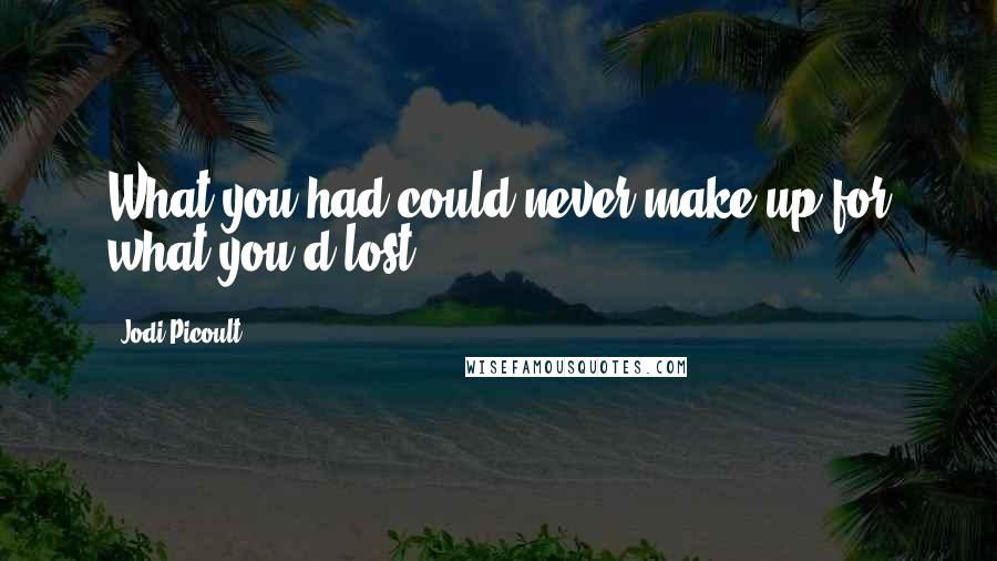 Jodi Picoult Quotes: What you had could never make up for what you'd lost.