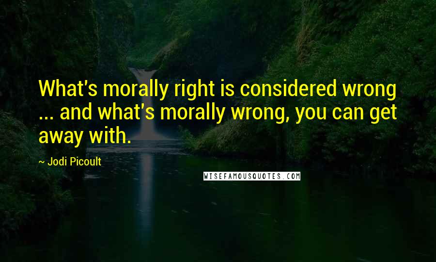 Jodi Picoult Quotes: What's morally right is considered wrong ... and what's morally wrong, you can get away with.