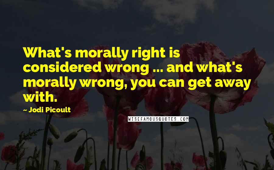 Jodi Picoult Quotes: What's morally right is considered wrong ... and what's morally wrong, you can get away with.